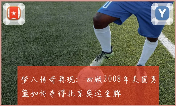 梦八传奇再现：回顾2008年美国男篮如何夺得北京奥运金牌